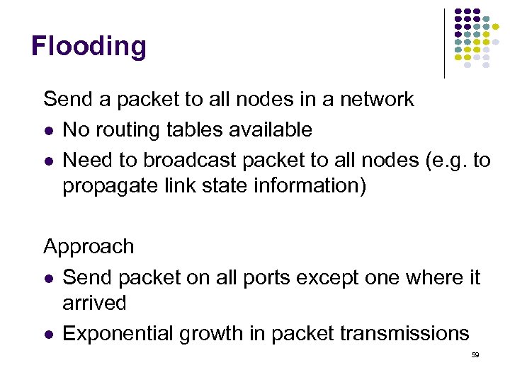 Flooding Send a packet to all nodes in a network No routing tables available