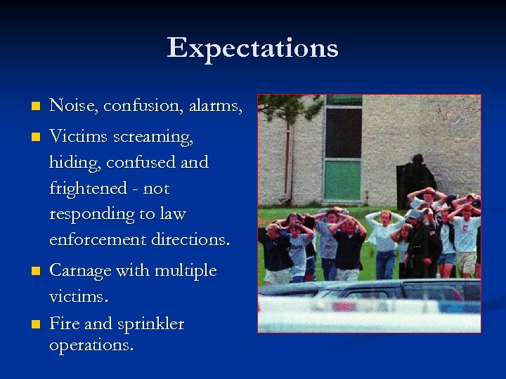 Expectations n Noise, confusion, alarms, n Victims screaming, hiding, confused and frightened - not