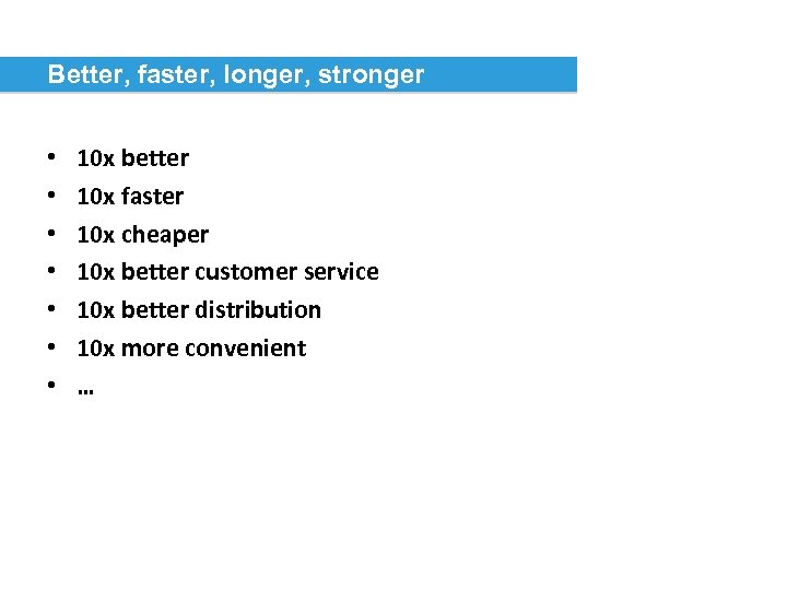 Better, faster, longer, stronger • • 10 x better 10 x faster 10 x