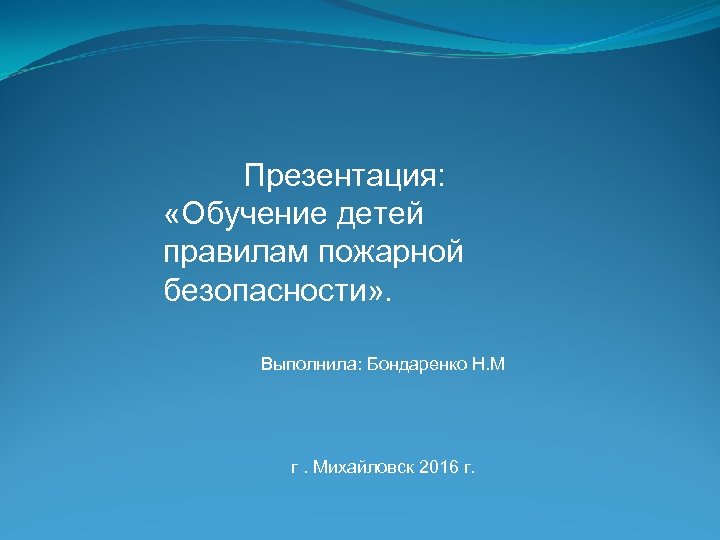 Презентация: «Обучение детей правилам пожарной безопасности» . Выполнила: Бондаренко Н. М г. Михайловск 2016