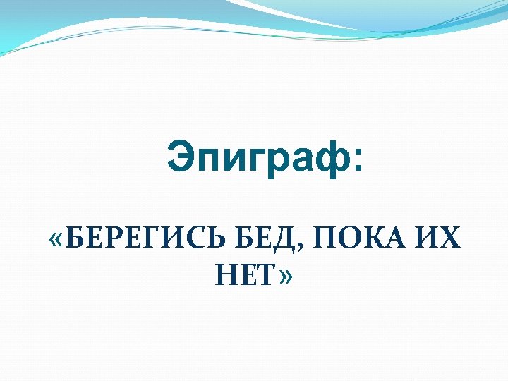 Эпиграф: «БЕРЕГИСЬ БЕД, ПОКА ИХ НЕТ» 