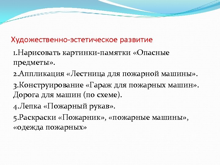 Художественно-эстетическое развитие 1. Нарисовать картинки-памятки «Опасные предметы» . 2. Аппликация «Лестница для пожарной машины»