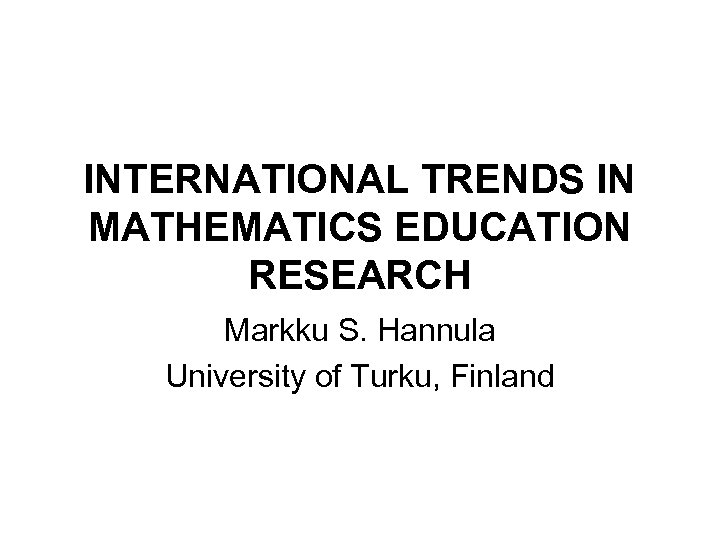 INTERNATIONAL TRENDS IN MATHEMATICS EDUCATION RESEARCH Markku S. Hannula University of Turku, Finland 