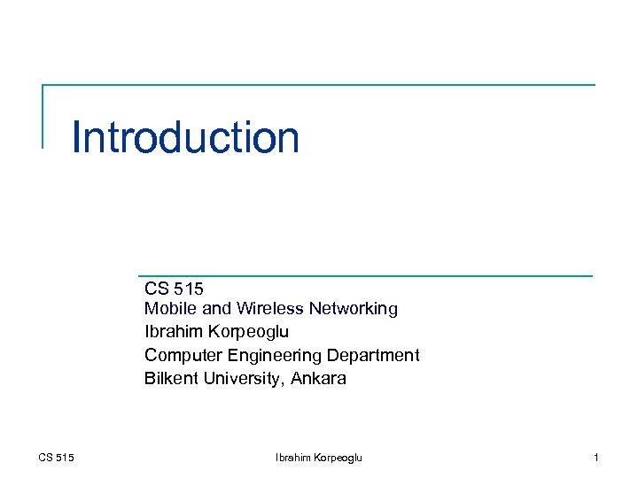 Introduction CS 515 Mobile and Wireless Networking Ibrahim Korpeoglu Computer Engineering Department Bilkent University,