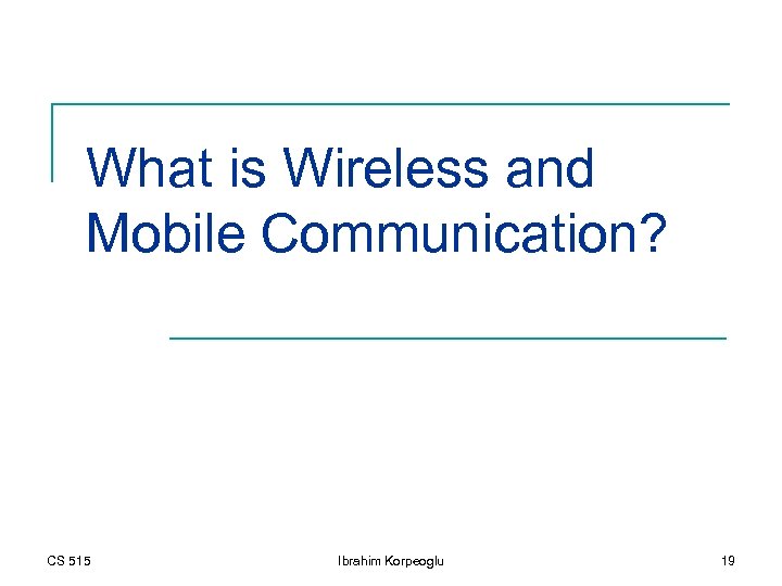 What is Wireless and Mobile Communication? CS 515 Ibrahim Korpeoglu 19 