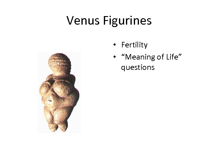 Venus Figurines • Fertility • “Meaning of Life” questions 