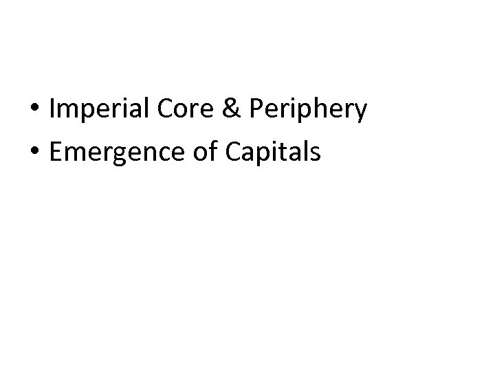  • Imperial Core & Periphery • Emergence of Capitals 