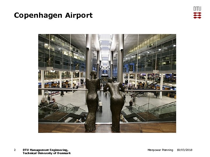 Copenhagen Airport 2 DTU Management Engineering, Technical University of Denmark Manpower Planning 19/03/2018 