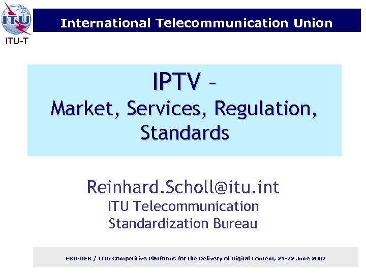 International Telecommunication Union ITU-T IPTV – Market, Services, Regulation, Standards Reinhard. Scholl@itu. int ITU