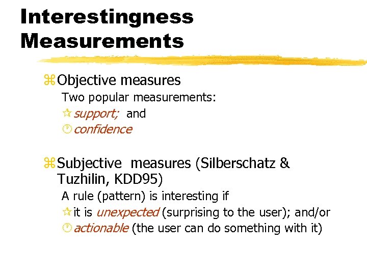 Interestingness Measurements z Objective measures Two popular measurements: ¶support; and ·confidence z Subjective measures