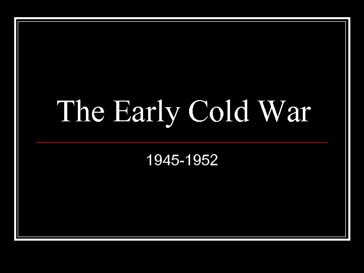 The Early Cold War 1945 -1952 