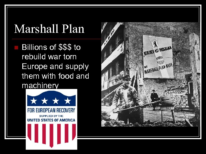 Marshall Plan n Billions of $$$ to rebuild war torn Europe and supply them