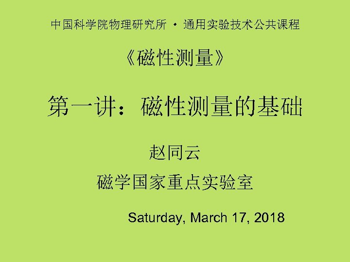中国科学院物理研究所 通用实验技术公共课程 《磁性测量》 第一讲：磁性测量的基础 赵同云 磁学国家重点实验室 Saturday, March 17, 2018 