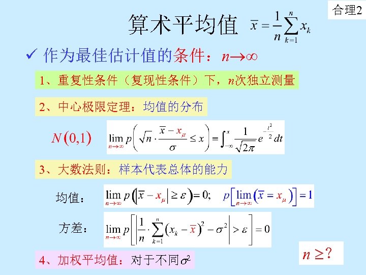 算术平均值 合理2 ü 作为最佳估计值的条件：n 1、重复性条件（复现性条件）下，n次独立测量 2、中心极限定理：均值的分布 3、大数法则：样本代表总体的能力 均值： 方差： 4、加权平均值：对于不同 2 n ？ 