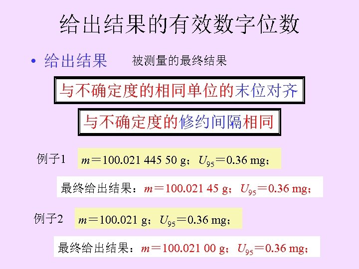 给出结果的有效数字位数 • 给出结果 被测量的最终结果 与不确定度的相同单位的末位对齐 与不确定度的修约间隔相同 例子 1 m＝ 100. 021 445 50 g；U