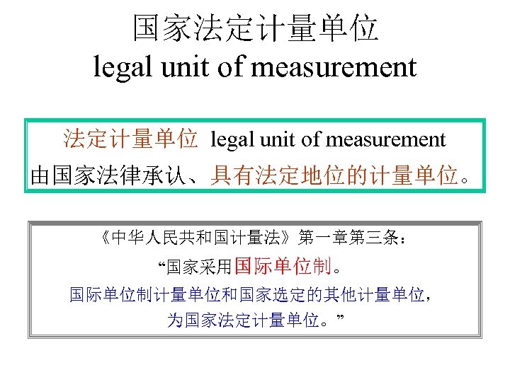 国家法定计量单位 legal unit of measurement 由国家法律承认、具有法定地位的计量单位。 《中华人民共和国计量法》第一章第三条： “国家采用国际单位制。 国际单位制计量单位和国家选定的其他计量单位， 为国家法定计量单位。” 