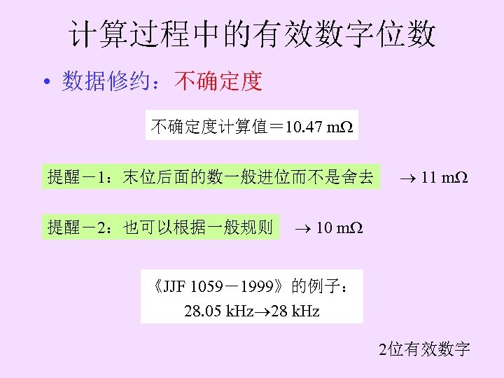 计算过程中的有效数字位数 • 数据修约：不确定度计算值＝ 10. 47 m 提醒－1：末位后面的数一般进位而不是舍去 提醒－2：也可以根据一般规则 11 m 10 m 《JJF 1059－1999》的例子：