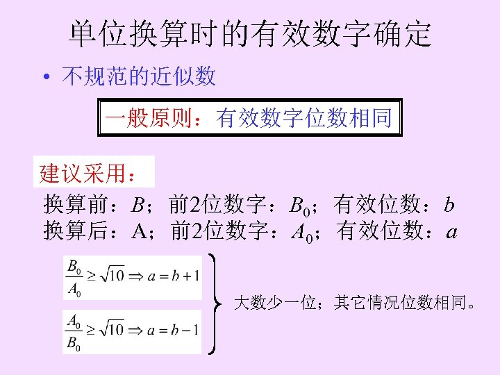 单位换算时的有效数字确定 • 不规范的近似数 一般原则：有效数字位数相同 建议采用： 换算前：B；前2位数字：B 0；有效位数：b 换算后：A；前2位数字：A 0；有效位数：a 大数少一位；其它情况位数相同。 