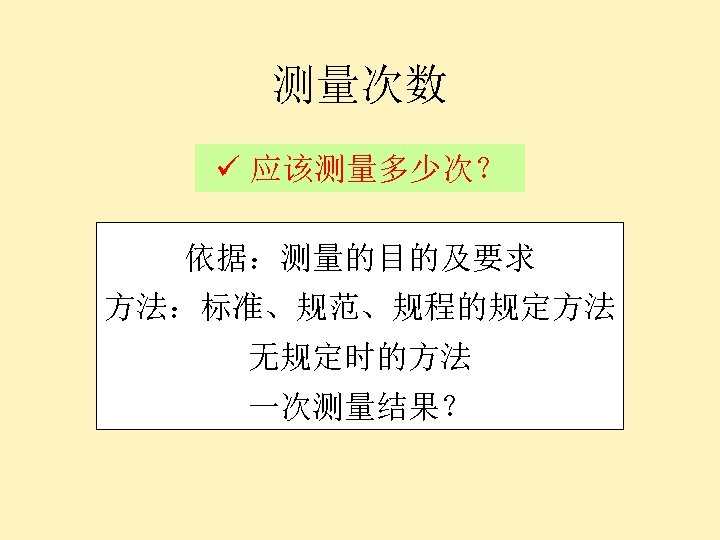 测量次数 ü 应该测量多少次？ 依据：测量的目的及要求 方法：标准、规范、规程的规定方法 无规定时的方法 一次测量结果？ 
