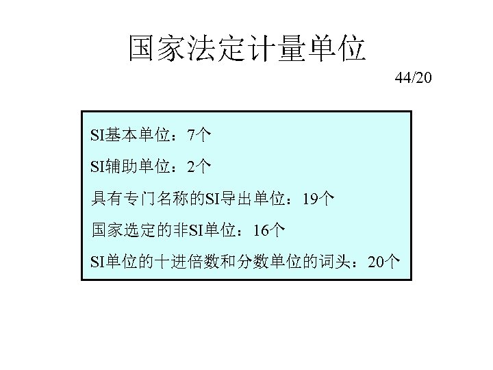 国家法定计量单位 44/20 SI基本单位： 7个 SI辅助单位： 2个 具有专门名称的SI导出单位： 19个 国家选定的非SI单位： 16个 SI单位的十进倍数和分数单位的词头： 20个 