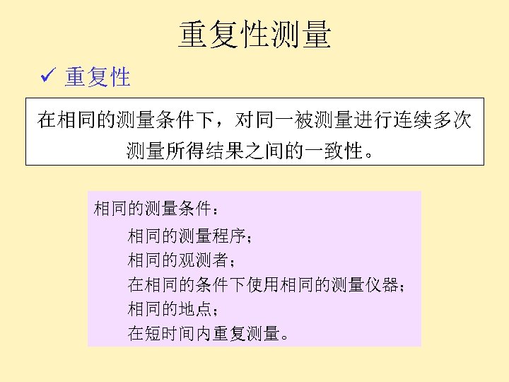 重复性测量 ü 重复性 在相同的测量条件下，对同一被测量进行连续多次 测量所得结果之间的一致性。 相同的测量条件： 相同的测量程序； 相同的观测者； 在相同的条件下使用相同的测量仪器； 相同的地点； 在短时间内重复测量。 