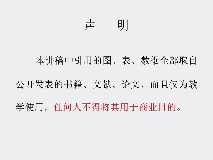 声 明 本讲稿中引用的图、表、数据全部取自 公开发表的书籍、文献、论文，而且仅为教 学使用，任何人不得将其用于商业目的。 