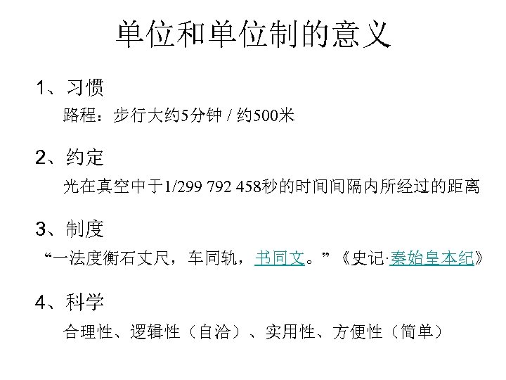 单位和单位制的意义 1、习惯 路程：步行大约 5分钟 / 约 500米 2、约定 光在真空中于1/299 792 458秒的时间间隔内所经过的距离 3、制度 “一法度衡石丈尺，车同轨，书同文。” 《史记·秦始皇本纪》