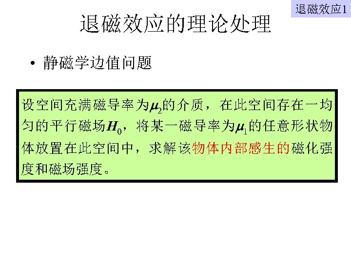 退磁效应的理论处理 退磁效应 1 • 静磁学边值问题 设空间充满磁导率为 2的介质，在此空间存在一均 匀的平行磁场H 0，将某一磁导率为 1的任意形状物 体放置在此空间中，求解该物体内部感生的磁化强 度和磁场强度。 