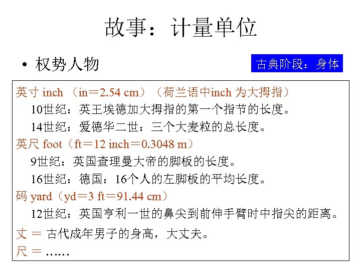 故事：计量单位 • 权势人物 古典阶段：身体 英寸 inch （in＝ 2. 54 cm）（荷兰语中inch 为大拇指） 10世纪：英王埃德加大拇指的第一个指节的长度。 14世纪：爱德华二世：三个大麦粒的总长度。 英尺