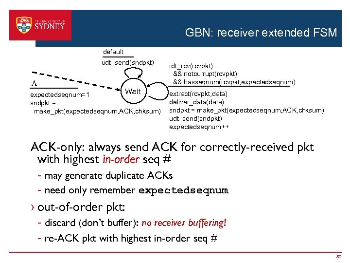 GBN: receiver extended FSM default udt_send(sndpkt) L Wait expectedseqnum=1 sndpkt = make_pkt(expectedseqnum, ACK, chksum)