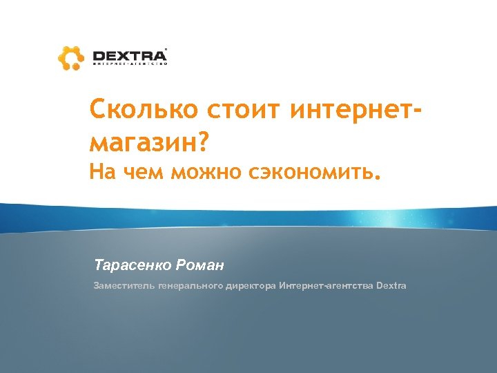 Сколько стоит интернетмагазин? На чем можно сэкономить. Тарасенко Роман Заместитель генерального директора Интернет-агентства Dextra