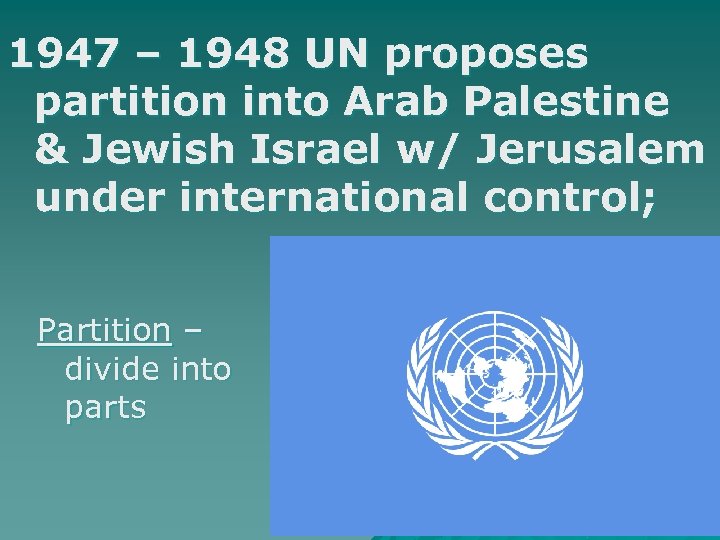 1947 – 1948 UN proposes partition into Arab Palestine & Jewish Israel w/ Jerusalem