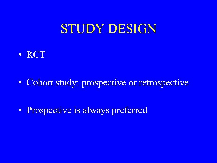 STUDY DESIGN • RCT • Cohort study: prospective or retrospective • Prospective is always