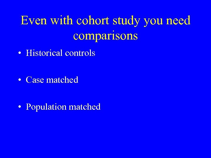 Even with cohort study you need comparisons • Historical controls • Case matched •