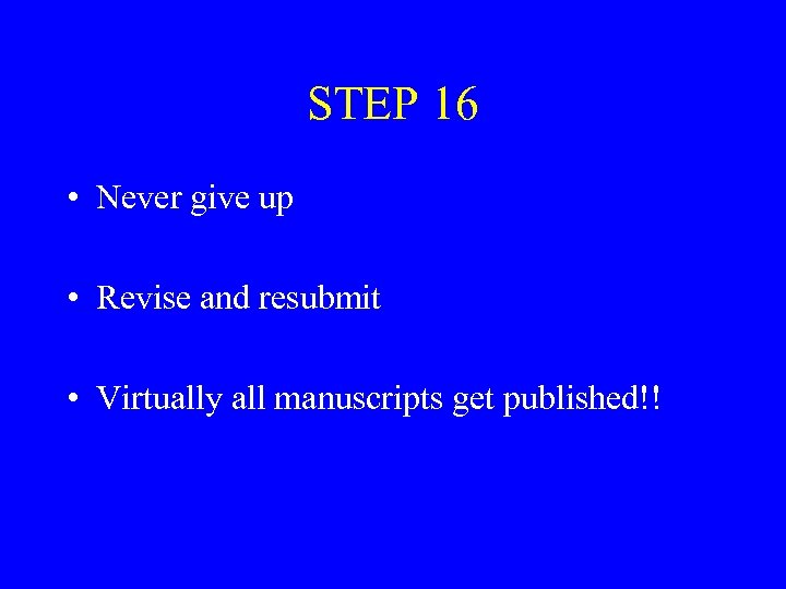 STEP 16 • Never give up • Revise and resubmit • Virtually all manuscripts