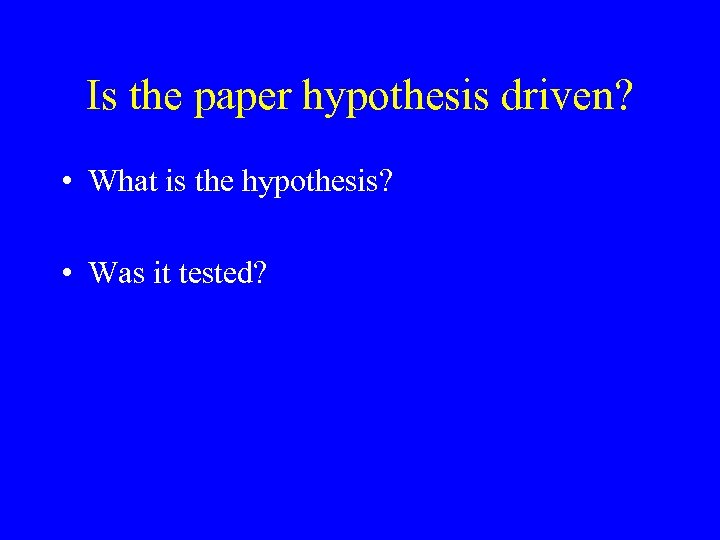 Is the paper hypothesis driven? • What is the hypothesis? • Was it tested?