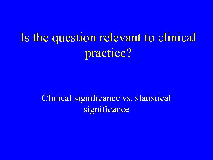 Is the question relevant to clinical practice? Clinical significance vs. statistical significance 
