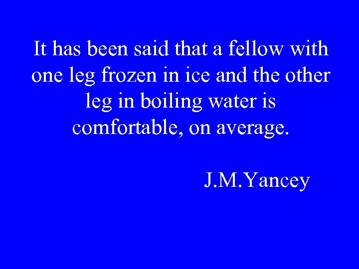 It has been said that a fellow with one leg frozen in ice and