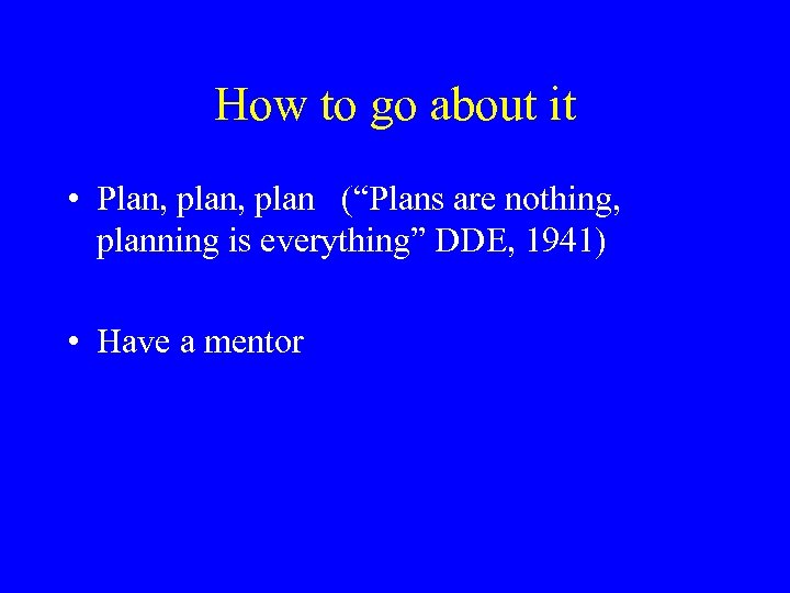 How to go about it • Plan, plan (“Plans are nothing, planning is everything”