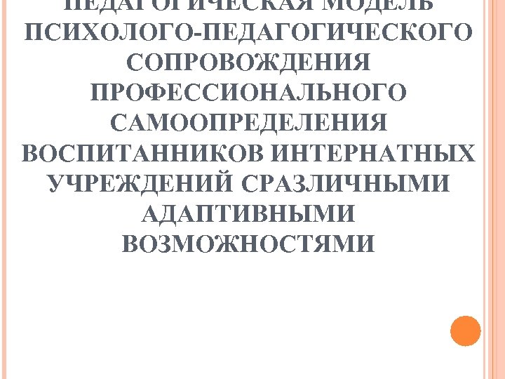 ПЕДАГОГИЧЕСКАЯ МОДЕЛЬ ПСИХОЛОГО-ПЕДАГОГИЧЕСКОГО СОПРОВОЖДЕНИЯ ПРОФЕССИОНАЛЬНОГО САМООПРЕДЕЛЕНИЯ ВОСПИТАННИКОВ ИНТЕРНАТНЫХ УЧРЕЖДЕНИЙ СРАЗЛИЧНЫМИ АДАПТИВНЫМИ ВОЗМОЖНОСТЯМИ 