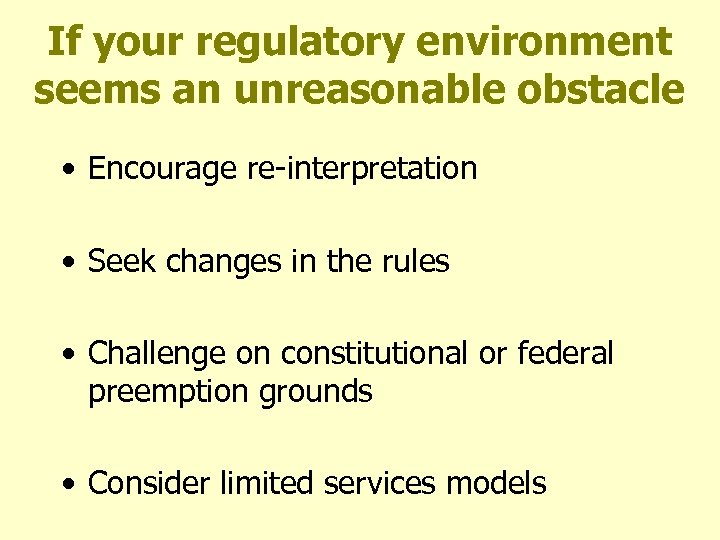 If your regulatory environment seems an unreasonable obstacle • Encourage re-interpretation • Seek changes