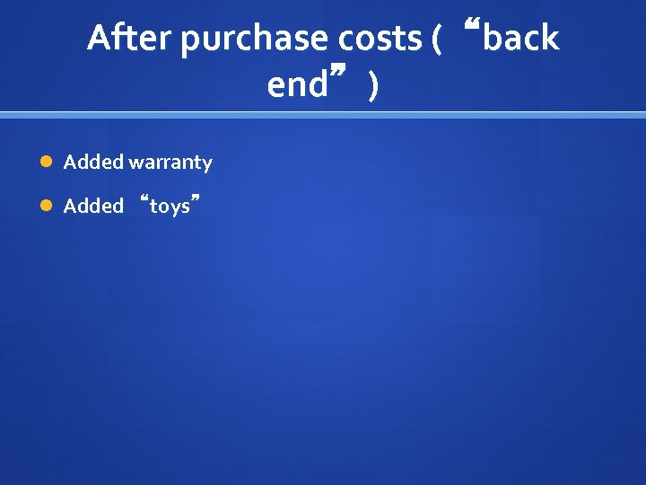 After purchase costs (“back end”) Added warranty Added “toys” 