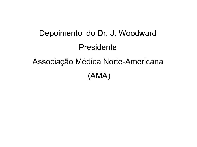 Depoimento do Dr. J. Woodward Presidente Associação Médica Norte-Americana (AMA) 