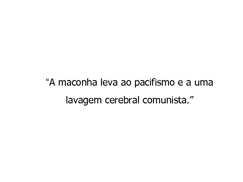 “A maconha leva ao pacifismo e a uma lavagem cerebral comunista. ” 