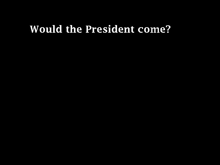 Would the President come? 