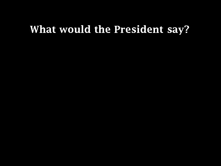 What would the President say? 