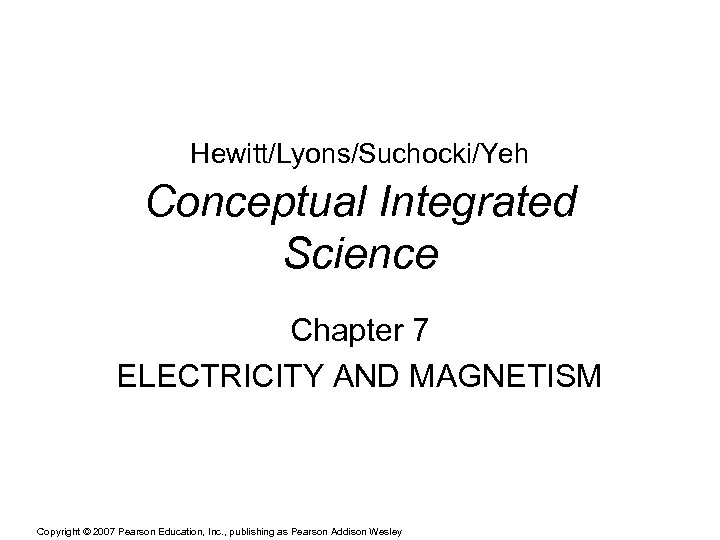 Hewitt/Lyons/Suchocki/Yeh Conceptual Integrated Science Chapter 7 ELECTRICITY AND MAGNETISM Copyright © 2007 Pearson Education,