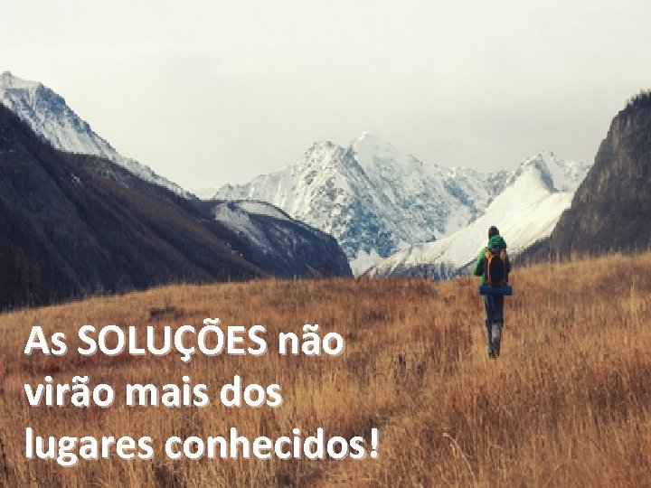 As SOLUÇÕES não virão mais dos lugares conhecidos! 