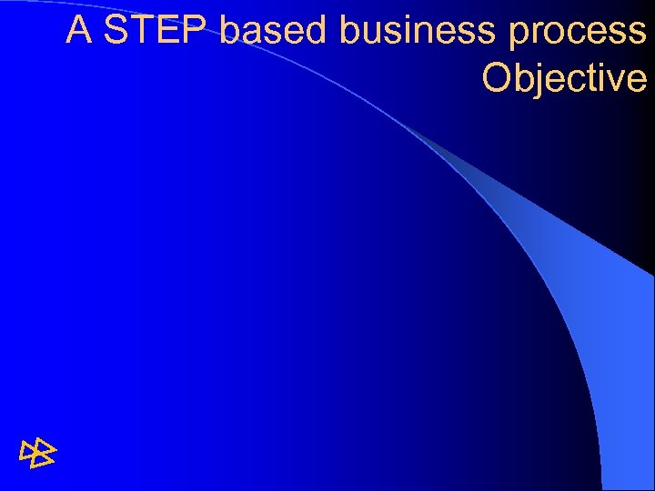 A STEP based business process Objective 