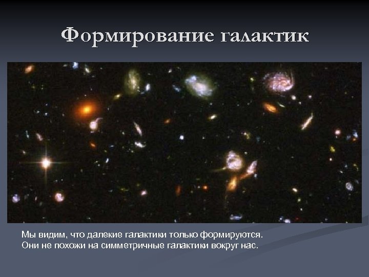 Формирование галактик Мы видим, что далекие галактики только формируются. Они не похожи на симметричные